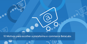 10 motivos para escolher a plataforma e-commerce betalabs